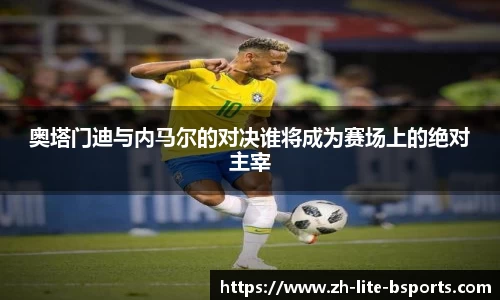 奥塔门迪与内马尔的对决谁将成为赛场上的绝对主宰