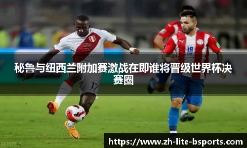 秘鲁与纽西兰附加赛激战在即谁将晋级世界杯决赛圈