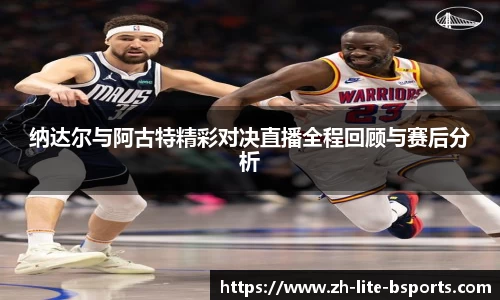 纳达尔与阿古特精彩对决直播全程回顾与赛后分析