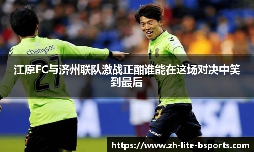 江原FC与济州联队激战正酣谁能在这场对决中笑到最后
