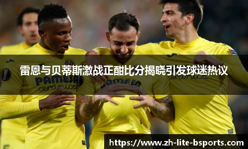 雷恩与贝蒂斯激战正酣比分揭晓引发球迷热议