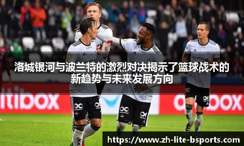 洛城银河与波兰特的激烈对决揭示了篮球战术的新趋势与未来发展方向