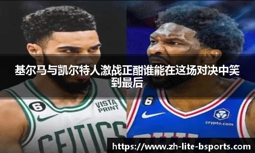 基尔马与凯尔特人激战正酣谁能在这场对决中笑到最后