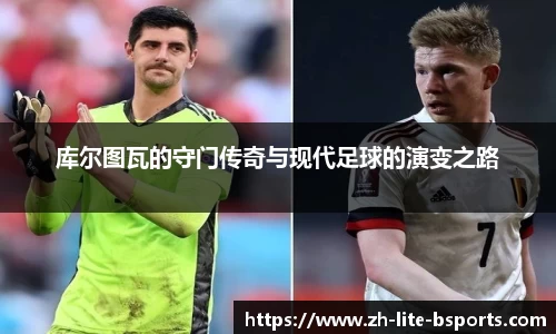 库尔图瓦的守门传奇与现代足球的演变之路