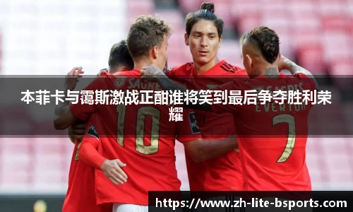 本菲卡与霭斯激战正酣谁将笑到最后争夺胜利荣耀