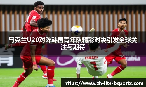 乌克兰U20对阵韩国青年队精彩对决引发全球关注与期待