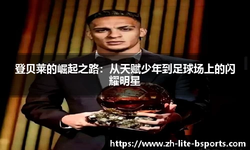 登贝莱的崛起之路：从天赋少年到足球场上的闪耀明星