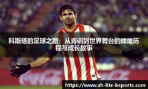 科斯塔的足球之路：从青训到世界舞台的辉煌历程与成长故事