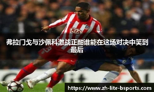 弗拉门戈与沙佩科激战正酣谁能在这场对决中笑到最后